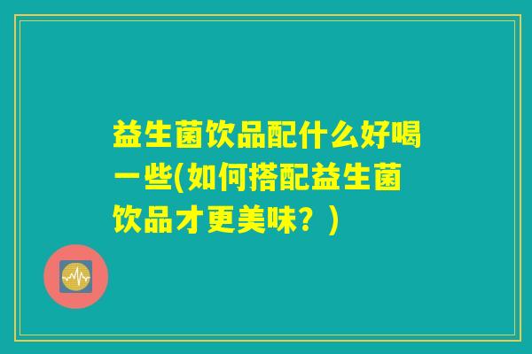 益生菌饮品配什么好喝一些(如何搭配益生菌饮品才更美味?) 益生菌饮品配什么好喝一些(如何搭配益生菌饮品才更美味?)