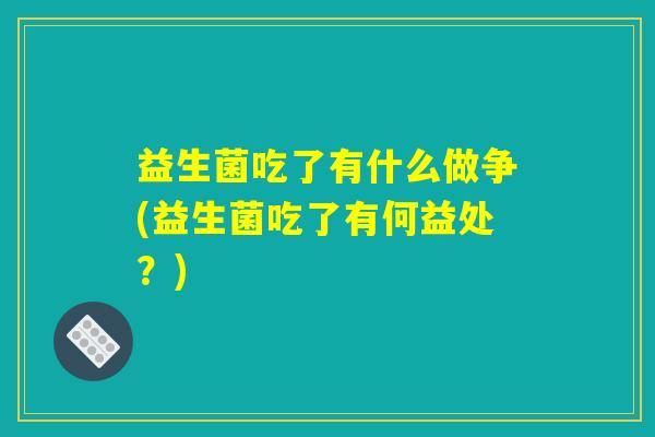 益生菌吃了有什么做争(益生菌吃了有何益处?) 益生菌吃了有什么做争(益生菌吃了有何益处?)