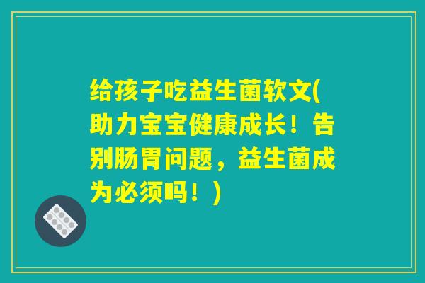 给孩子吃益生菌软文(助力宝宝健康成长!告别肠胃问题,益生菌成为必须吗!) 给孩子吃益生菌软文(助力宝宝健康成长!告别肠胃问题,益生菌成为必须吗!)