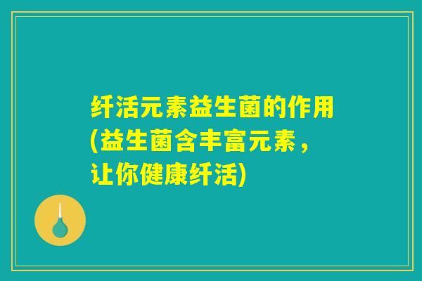 纤活元素益生菌的作用(益生菌含丰富元素，让你健康纤活)