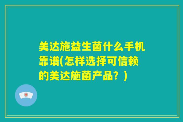 美达施益生菌什么手机靠谱(怎样选择可信赖的美达施菌产品？)