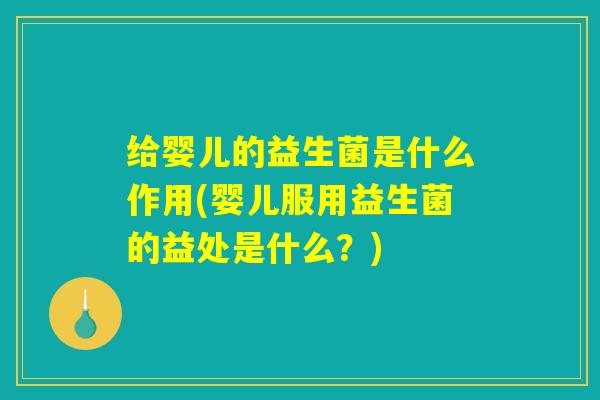 给婴儿的益生菌是什么作用(婴儿服用益生菌的益处是什么？)