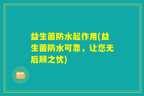 益生菌防水起作用(益生菌防水可靠,让您无后顾之忧) 益生菌防水起作用(益生菌防水可靠,让您无后顾之忧)