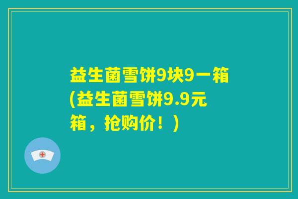 益生菌雪饼9块9一箱(益生菌雪饼9.9元箱，抢购价！)