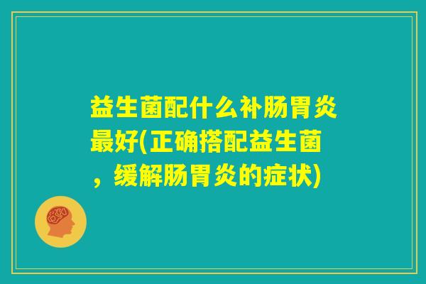 益生菌配什么补肠胃炎最好(正确搭配益生菌，缓解肠胃炎的症状)