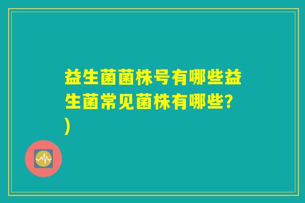 益生菌菌株号有哪些益生菌常见菌株有哪些？)