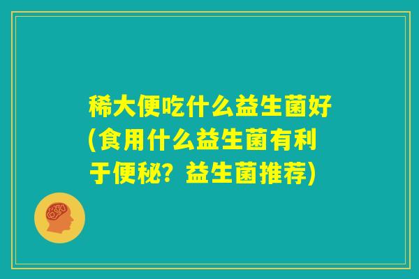 稀大便吃什么益生菌好(食用什么益生菌有利于便秘？益生菌推荐)