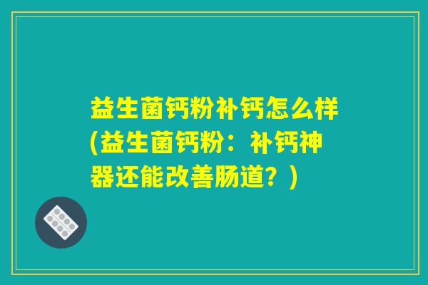 益生菌钙粉补钙怎么样(益生菌钙粉：补钙神器还能改善肠道？)