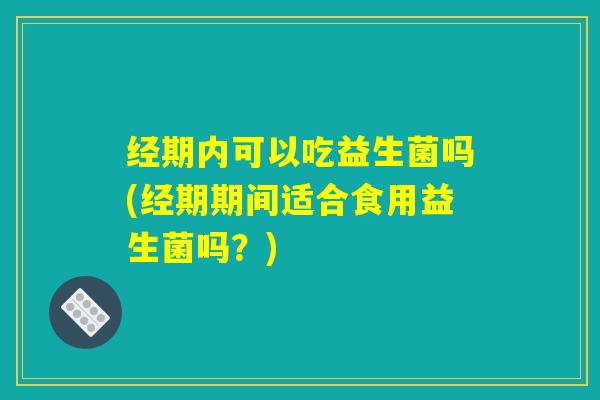 经期内可以吃益生菌吗(经期期间适合食用益生菌吗？)