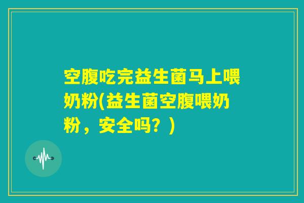 空腹吃完益生菌马上喂奶粉(益生菌空腹喂奶粉，安全吗？)
