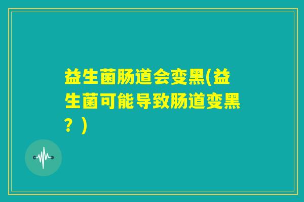益生菌肠道会变黑(益生菌可能导致肠道变黑？)