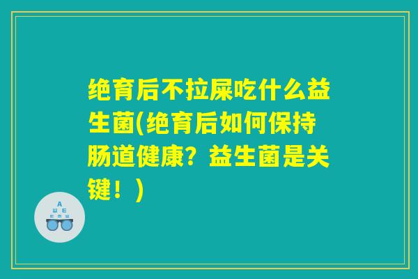 绝育后不拉屎吃什么益生菌(绝育后如何保持肠道健康？益生菌是关键！)