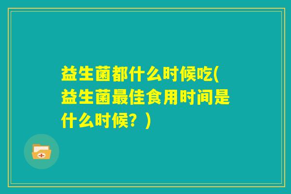 益生菌都什么时候吃(益生菌最佳食用时间是什么时候？)