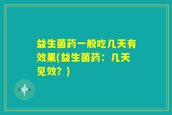 益生菌药一般吃几天有效果(益生菌药：几天见效？)
