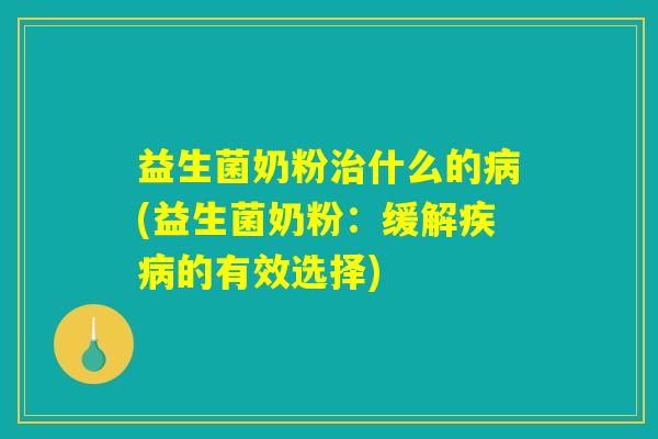 益生菌奶粉治什么的病(益生菌奶粉：缓解疾病的有效选择)