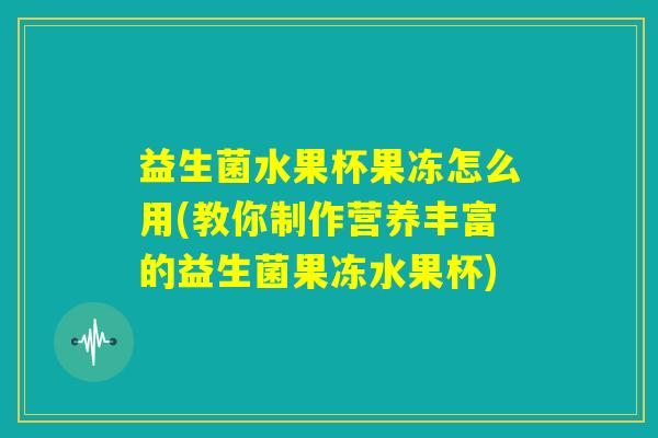 益生菌水果杯果冻怎么用(教你制作营养丰富的益生菌果冻水果杯)