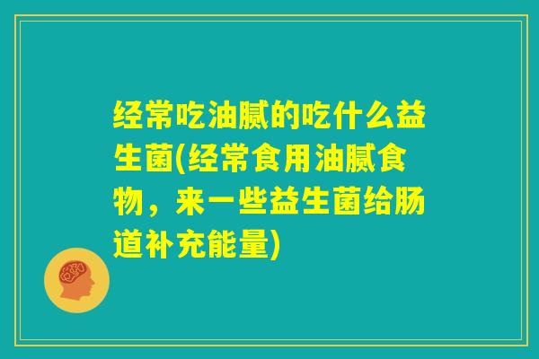经常吃油腻的吃什么益生菌(经常食用油腻食物，来一些益生菌给肠道补充能量)