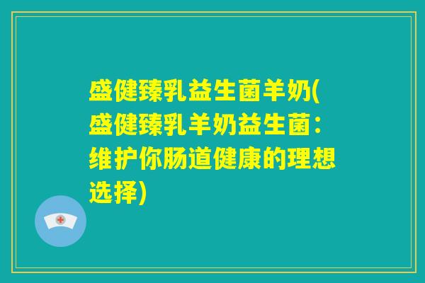 盛健臻乳益生菌羊奶(盛健臻乳羊奶益生菌：维护你肠道健康的理想选择)