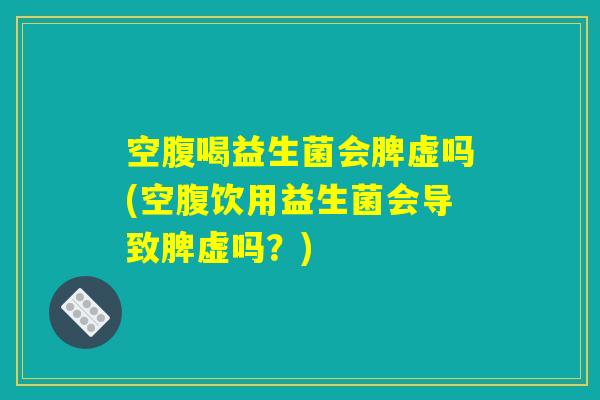 空腹喝益生菌会脾虚吗(空腹饮用益生菌会导致脾虚吗？)