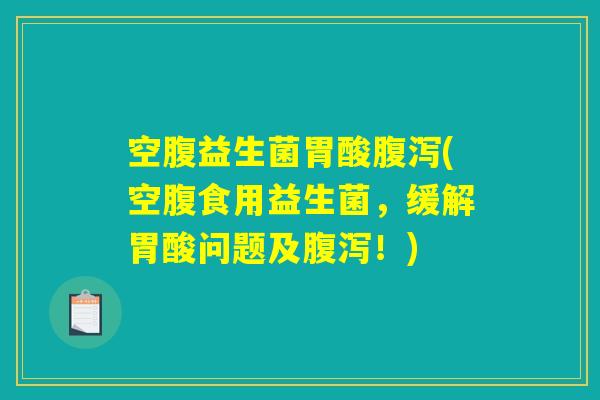 空腹益生菌胃酸腹泻(空腹食用益生菌，缓解胃酸问题及腹泻！)