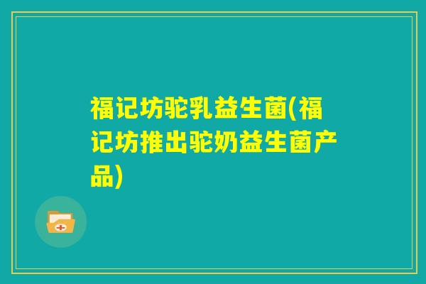 福记坊驼乳益生菌(福记坊推出驼奶益生菌产品)
