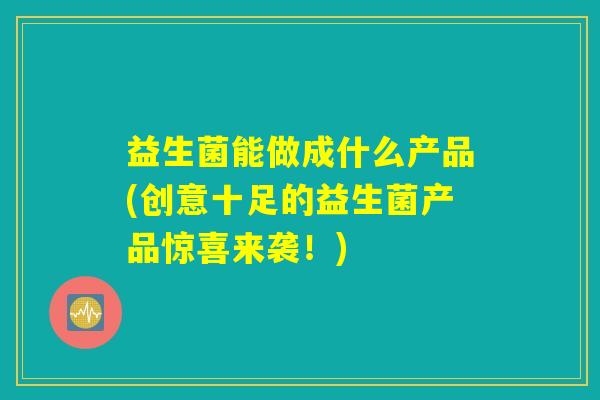 益生菌能做成什么产品(创意十足的益生菌产品惊喜来袭！)