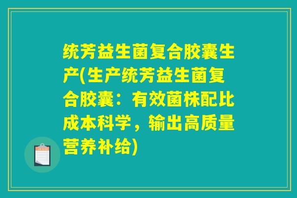 统芳益生菌复合胶囊生产(生产统芳益生菌复合胶囊：有效菌株配比成本科学，输出高质量营养补给)
