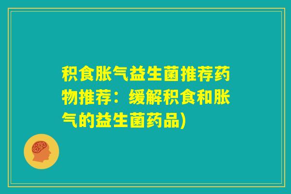积食胀气益生菌推荐药物推荐：缓解积食和胀气的益生菌药品)