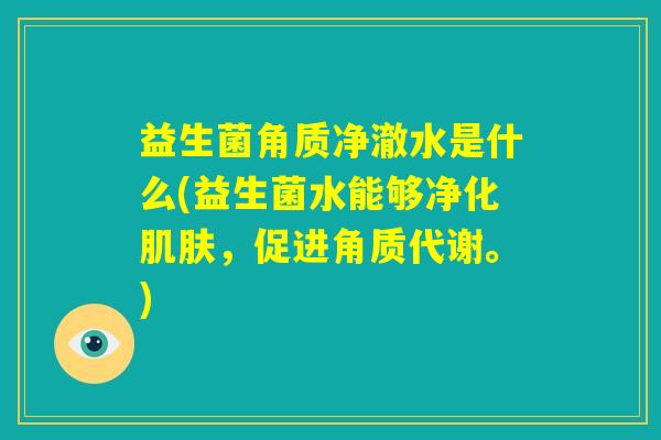 益生菌角质净澈水是什么(益生菌水能够净化肌肤，促进角质代谢。)