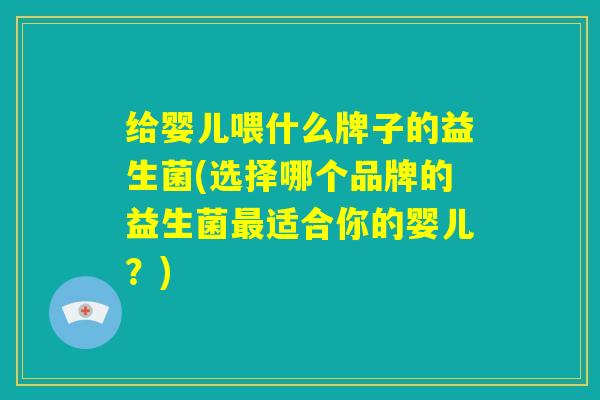 给婴儿喂什么牌子的益生菌(选择哪个品牌的益生菌最适合你的婴儿？)