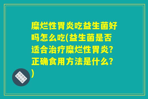 糜烂性胃炎吃益生菌好吗怎么吃(益生菌是否适合治疗糜烂性胃炎？正确食用方法是什么？)