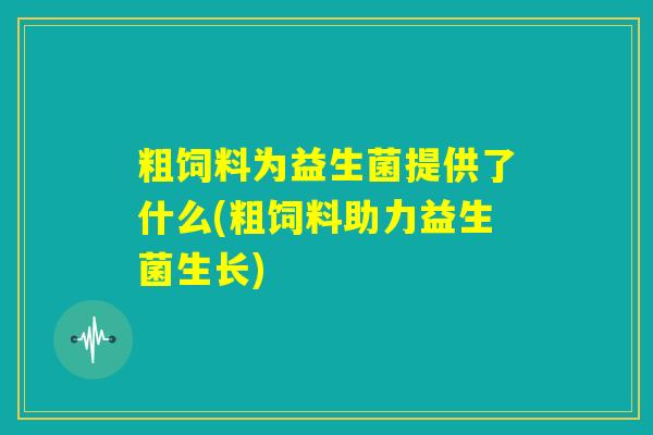 粗饲料为益生菌提供了什么(粗饲料助力益生菌生长) 粗饲料为益生菌提供了什么(粗饲料助力益生菌生长)