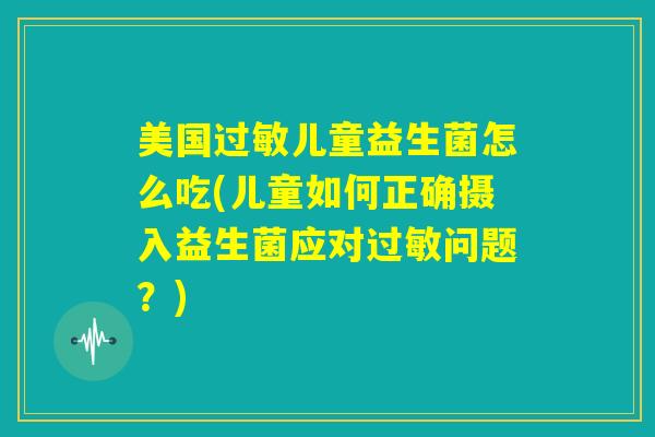 美国过敏儿童益生菌怎么吃(儿童如何正确摄入益生菌应对过敏问题？)