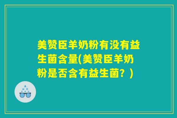 美赞臣羊奶粉有没有益生菌含量(美赞臣羊奶粉是否含有益生菌?) 美赞臣羊奶粉有没有益生菌含量(美赞臣羊奶粉是否含有益生菌?)
