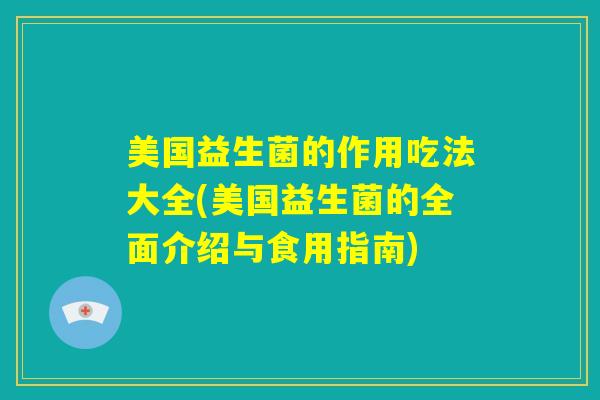 美国益生菌的作用吃法大全(美国益生菌的全面介绍与食用指南)