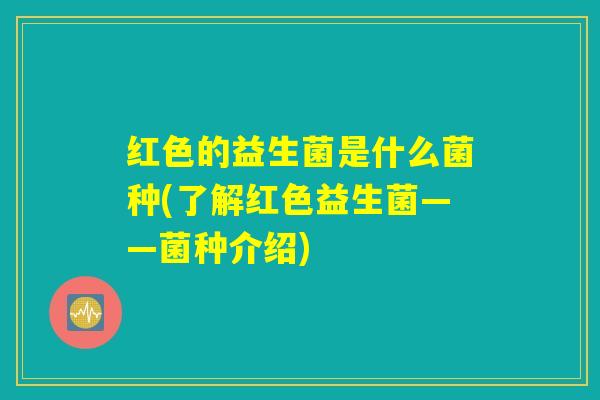 红色的益生菌是什么菌种(了解红色益生菌——菌种介绍)