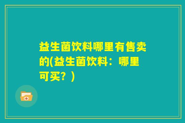 益生菌饮料哪里有售卖的(益生菌饮料：哪里可买？)