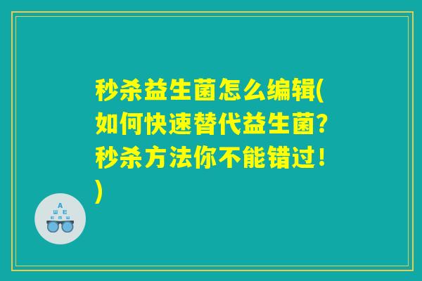 秒杀益生菌怎么编辑(如何快速替代益生菌？秒杀方法你不能错过！)