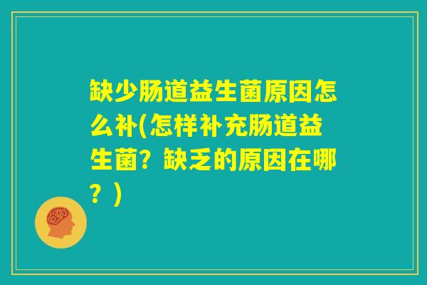 缺少肠道益生菌原因怎么补(怎样补充肠道益生菌？缺乏的原因在哪？)