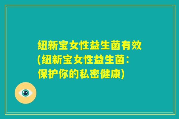 纽新宝女性益生菌有效(纽新宝女性益生菌：保护你的私密健康)