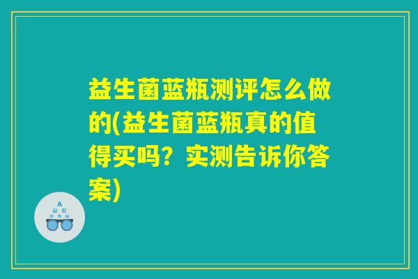 益生菌蓝瓶测评怎么做的(益生菌蓝瓶真的值得买吗？实测告诉你答案)