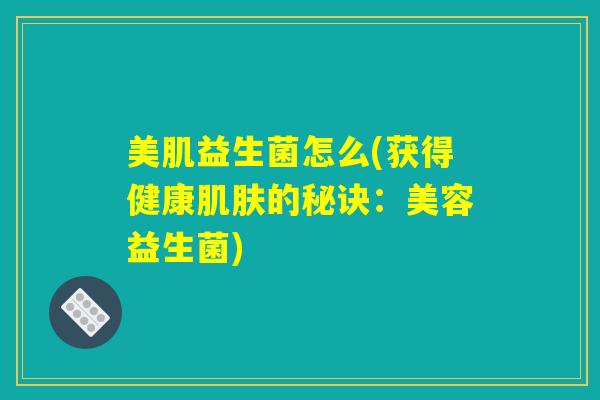 美肌益生菌怎么(获得健康肌肤的秘诀：美容益生菌)