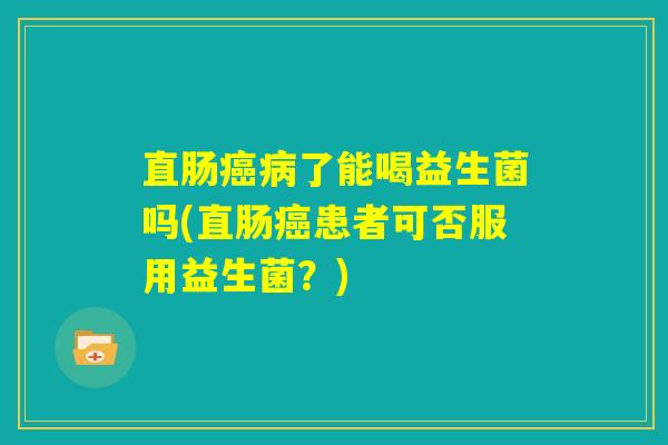 直肠癌病了能喝益生菌吗(直肠癌患者可否服用益生菌？)