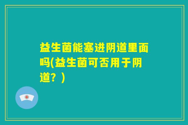 益生菌能塞进阴道里面吗(益生菌可否用于阴道？)