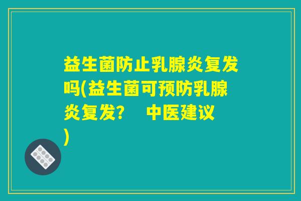 益生菌防止乳腺炎复发吗(益生菌可预防乳腺炎复发？  中医建议)