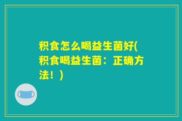 积食怎么喝益生菌好(积食喝益生菌：正确方法！)