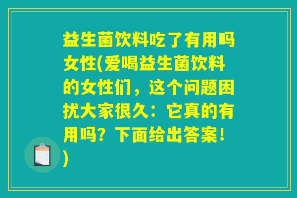 益生菌饮料吃了有用吗女性(爱喝益生菌饮料的女性们，这个问题困扰大家很久：它真的有用吗？下面给出答案！)