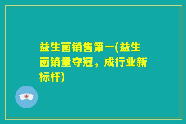益生菌销售第一(益生菌销量夺冠，成行业新标杆)