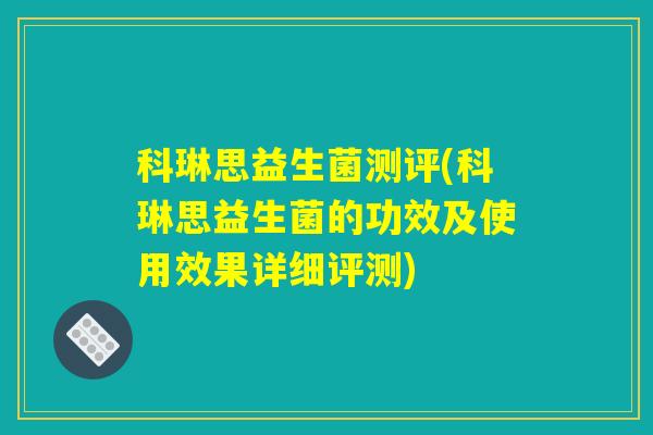 科琳思益生菌测评(科琳思益生菌的功效及使用效果详细评测)