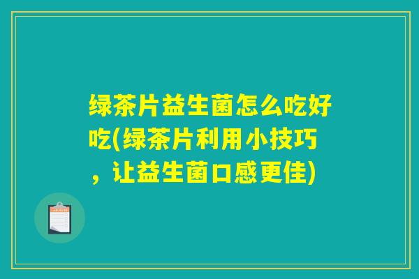 绿茶片益生菌怎么吃好吃(绿茶片利用小技巧，让益生菌口感更佳)